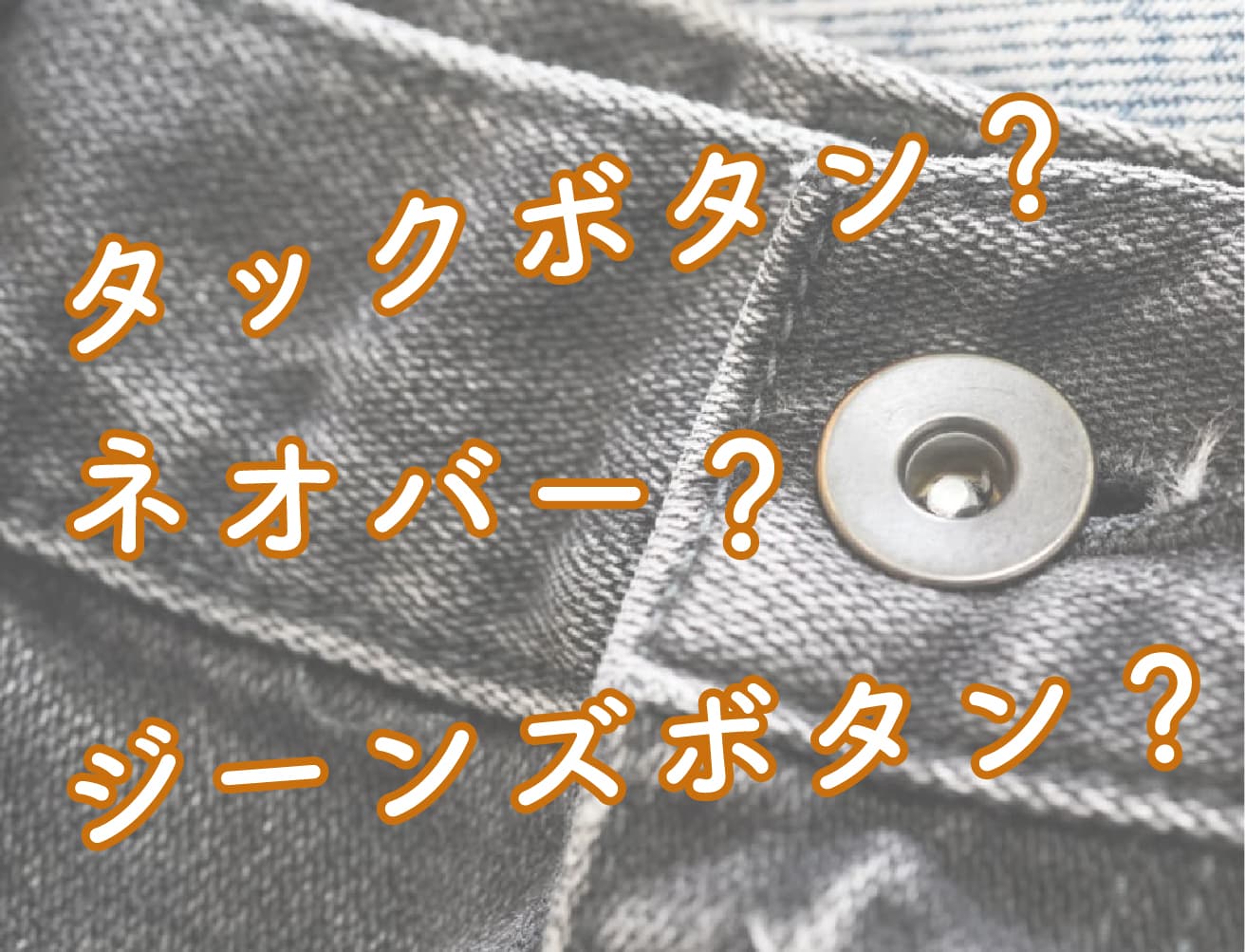 デニムボタン★フワフワチャーム★革タグ④ ジーンズボタンの正式名称は？「タックボタン」と「ネオバー」の違いと